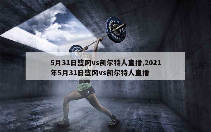 5月31日篮网vs凯尔特人直播,2021年5月31日篮网vs凯尔特人直播