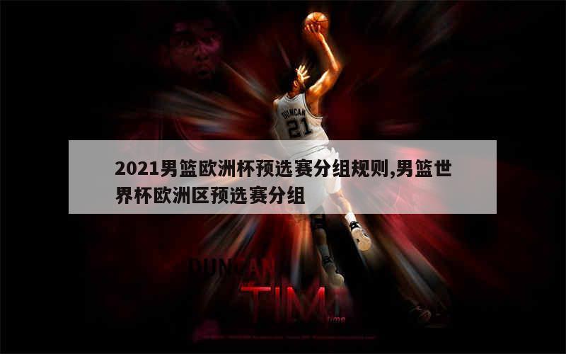 2021男篮欧洲杯预选赛分组规则,男篮世界杯欧洲区预选赛分组