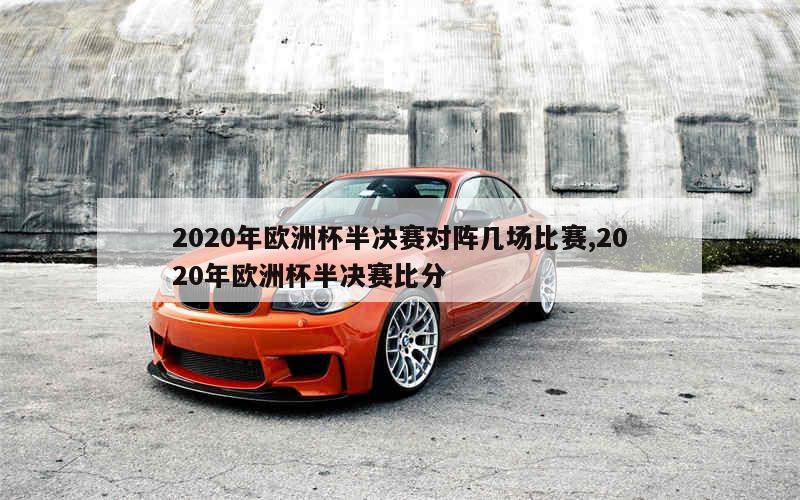 2020年欧洲杯半决赛对阵几场比赛,2020年欧洲杯半决赛比分