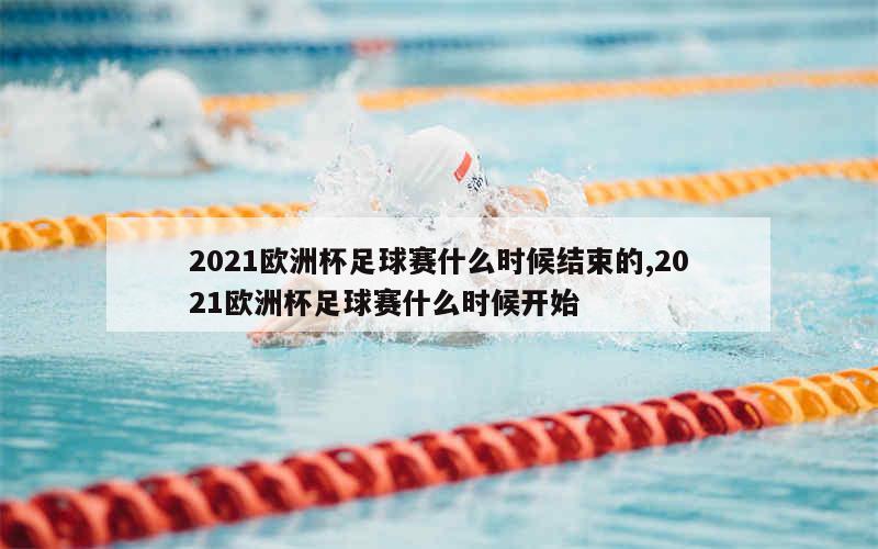 2021欧洲杯足球赛什么时候结束的,2021欧洲杯足球赛什么时候开始