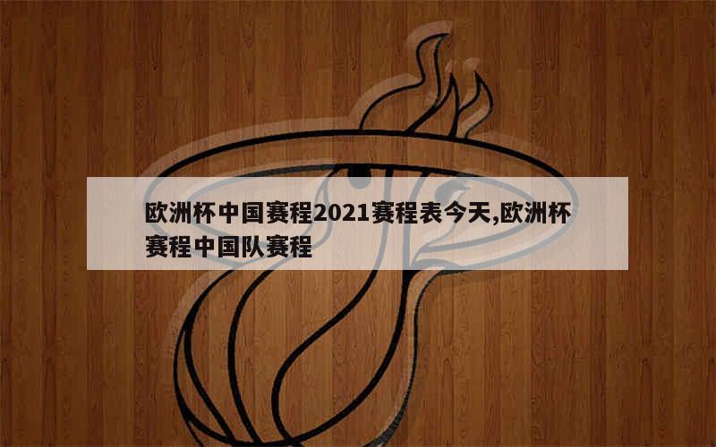 欧洲杯中国赛程2021赛程表今天,欧洲杯赛程中国队赛程