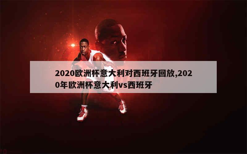 2020欧洲杯意大利对西班牙回放,2020年欧洲杯意大利vs西班牙