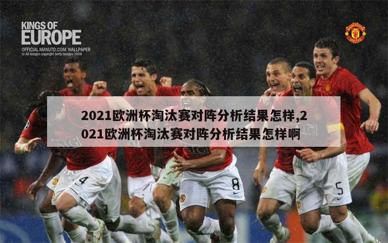 2021欧洲杯淘汰赛对阵分析结果怎样,2021欧洲杯淘汰赛对阵分析结果怎样啊