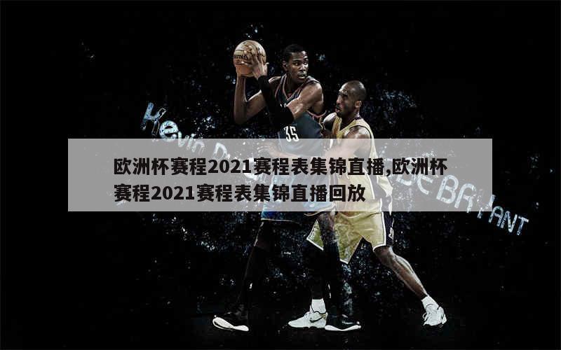 欧洲杯赛程2021赛程表集锦直播,欧洲杯赛程2021赛程表集锦直播回放