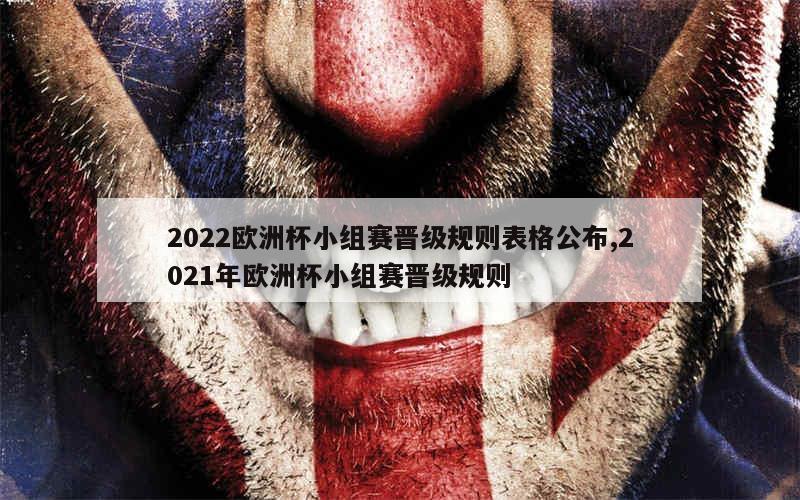 2022欧洲杯小组赛晋级规则表格公布,2021年欧洲杯小组赛晋级规则