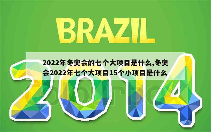 2022年冬奥会的七个大项目是什么,冬奥会2022年七个大项目15个小项目是什么