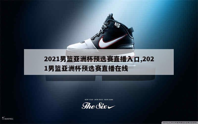 2021男篮亚洲杯预选赛直播入口,2021男篮亚洲杯预选赛直播在线