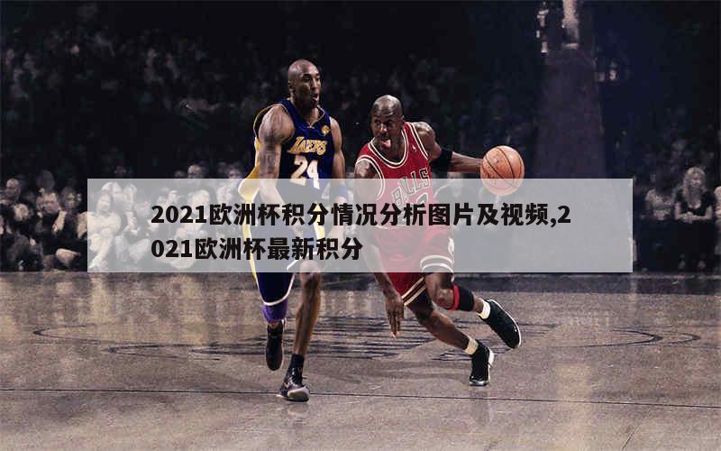 2021欧洲杯积分情况分析图片及视频,2021欧洲杯最新积分