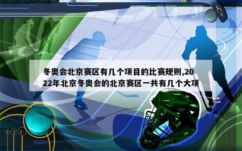 冬奥会北京赛区有几个项目的比赛规则,2022年北京冬奥会的北京赛区一共有几个大项