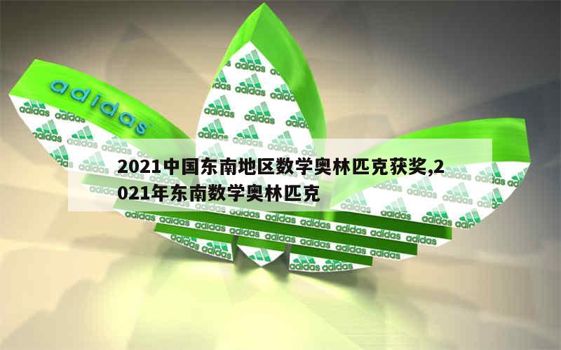 2021中国东南地区数学奥林匹克获奖,2021年东南数学奥林匹克