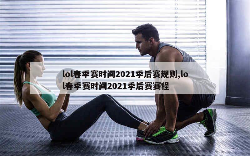 lol春季赛时间2021季后赛规则,lol春季赛时间2021季后赛赛程