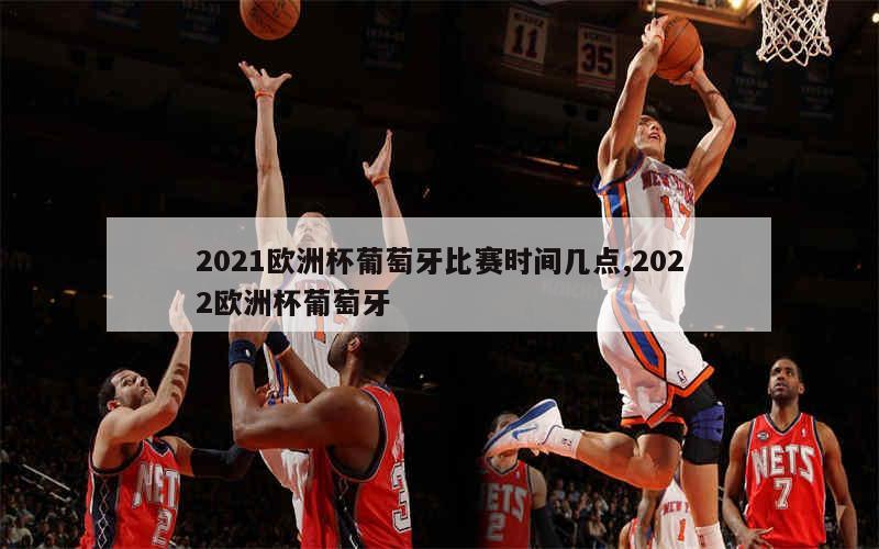 2021欧洲杯葡萄牙比赛时间几点,2022欧洲杯葡萄牙