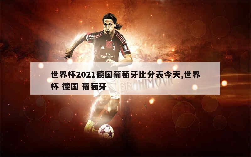 世界杯2021德国葡萄牙比分表今天,世界杯 德国 葡萄牙