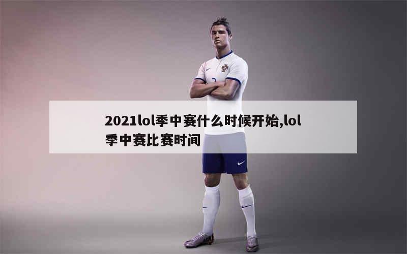 2021lol季中赛什么时候开始,lol季中赛比赛时间