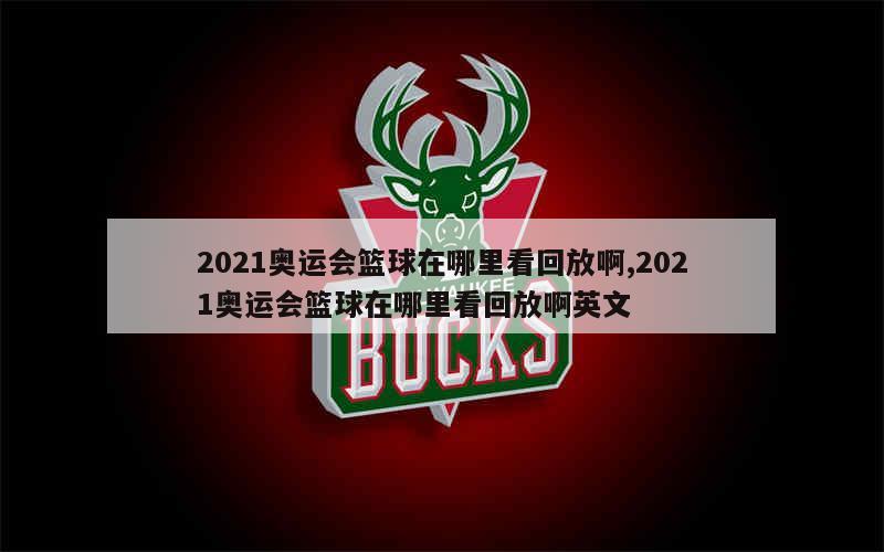 2021奥运会篮球在哪里看回放啊,2021奥运会篮球在哪里看回放啊英文