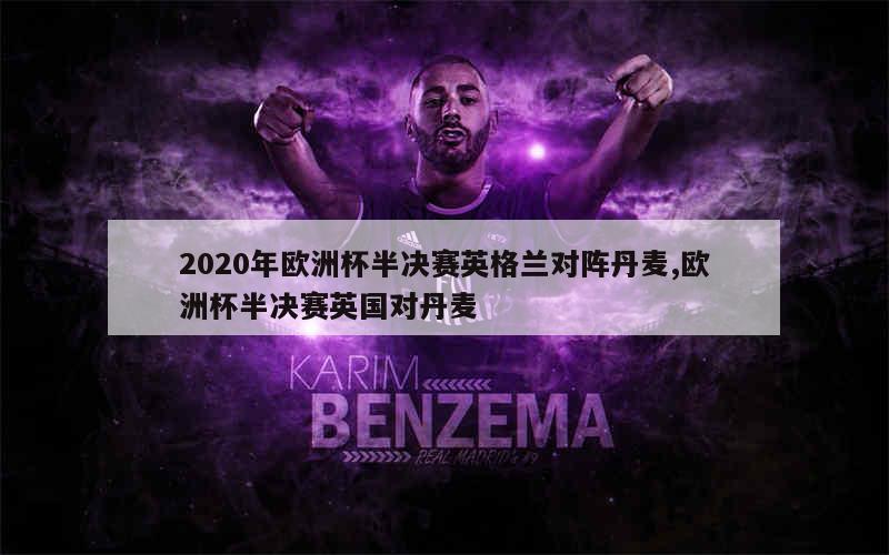 2020年欧洲杯半决赛英格兰对阵丹麦,欧洲杯半决赛英国对丹麦