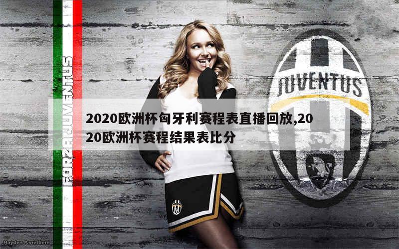 2020欧洲杯匈牙利赛程表直播回放,2020欧洲杯赛程结果表比分