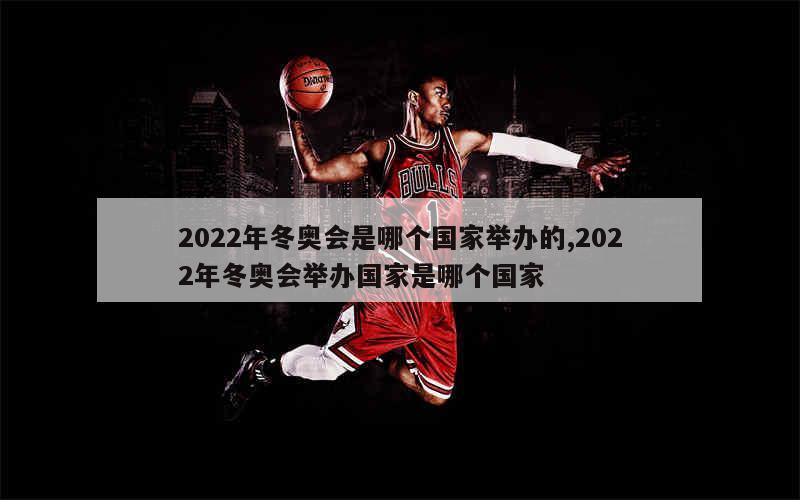 2022年冬奥会是哪个国家举办的,2022年冬奥会举办国家是哪个国家