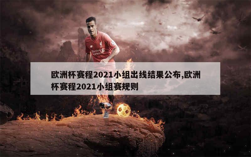 欧洲杯赛程2021小组出线结果公布,欧洲杯赛程2021小组赛规则