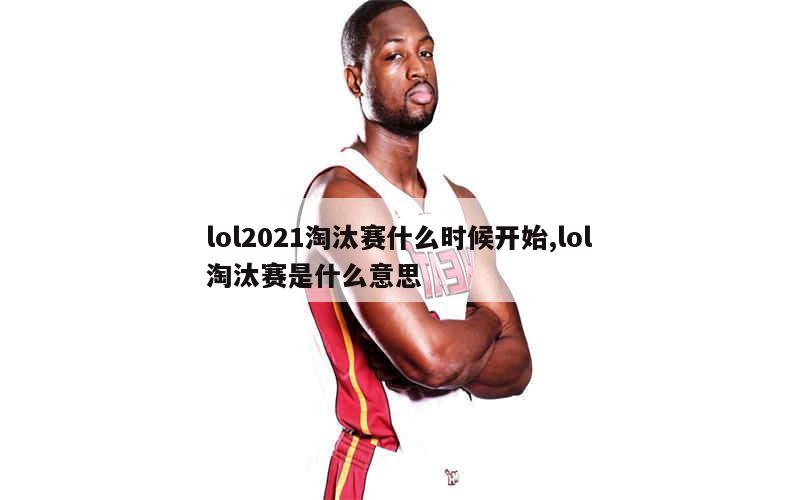 lol2021淘汰赛什么时候开始,lol淘汰赛是什么意思