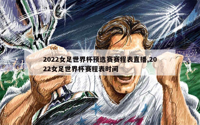 2022女足世界杯预选赛赛程表直播,2022女足世界杯赛程表时间