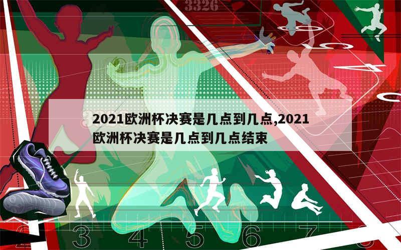 2021欧洲杯决赛是几点到几点,2021欧洲杯决赛是几点到几点结束