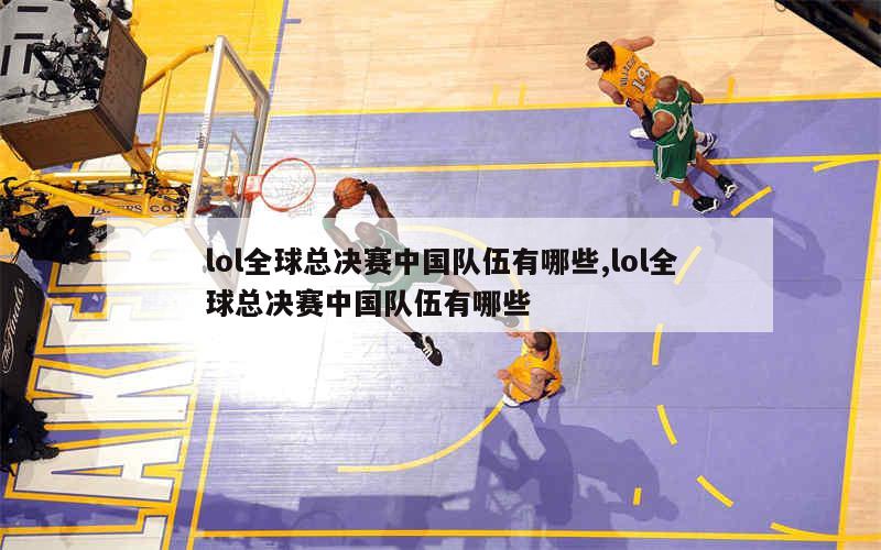 lol全球总决赛中国队伍有哪些,lol全球总决赛中国队伍有哪些