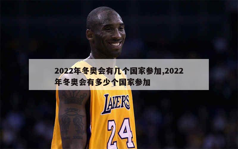 2022年冬奥会有几个国家参加,2022年冬奥会有多少个国家参加