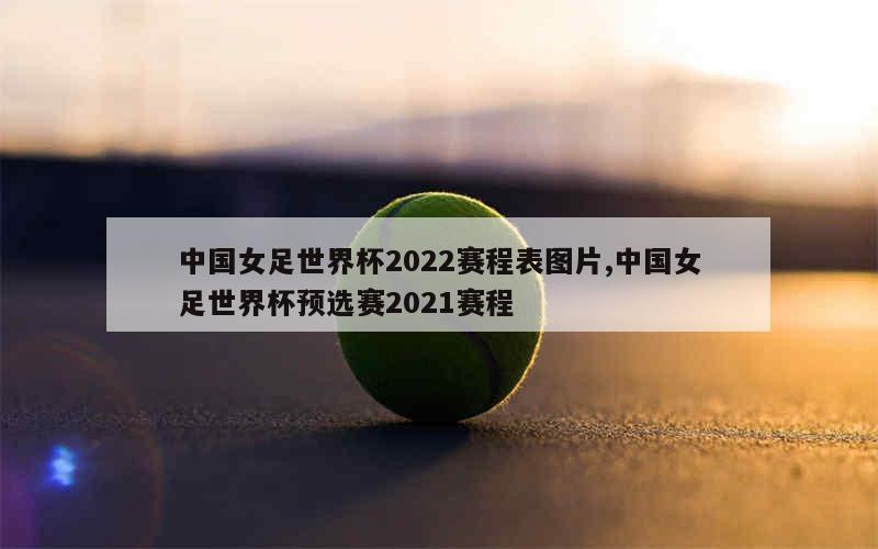 中国女足世界杯2022赛程表图片,中国女足世界杯预选赛2021赛程