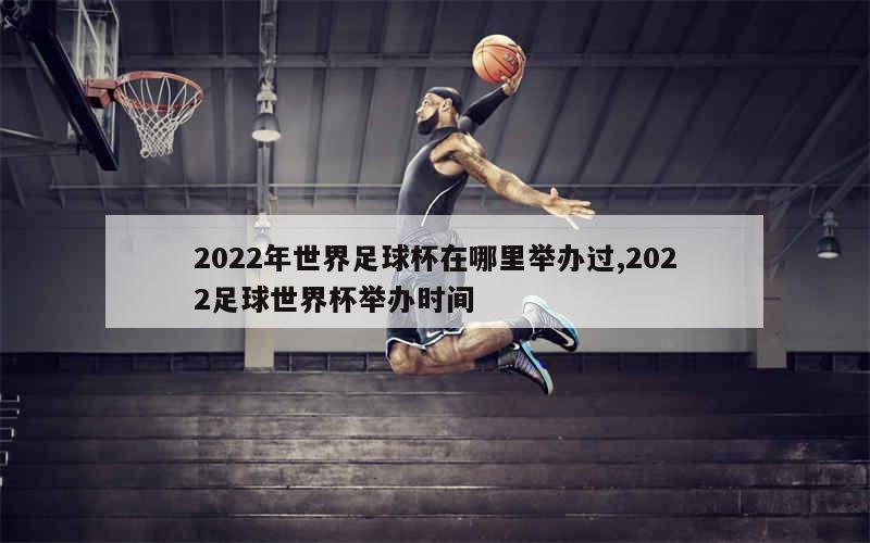 2022年世界足球杯在哪里举办过,2022足球世界杯举办时间