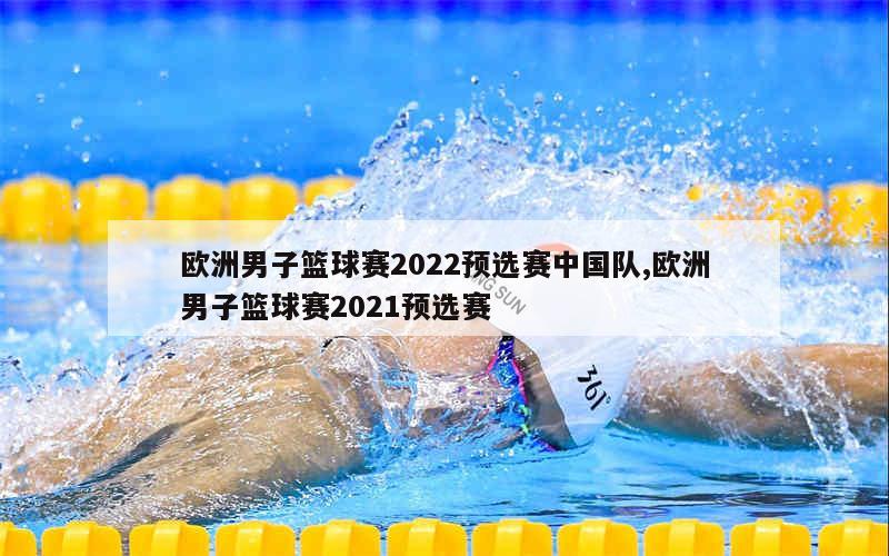 欧洲男子篮球赛2022预选赛中国队,欧洲男子篮球赛2021预选赛