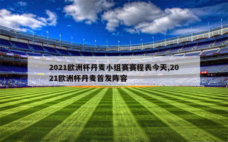 2021欧洲杯丹麦小组赛赛程表今天,2021欧洲杯丹麦首发阵容