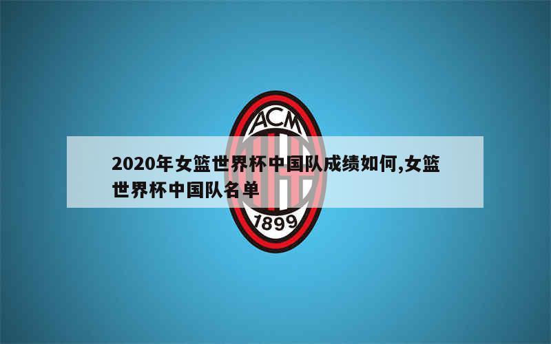 2020年女篮世界杯中国队成绩如何,女篮世界杯中国队名单