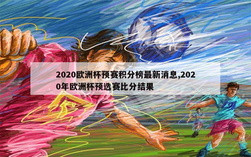 2020欧洲杯预赛积分榜最新消息,2020年欧洲杯预选赛比分结果