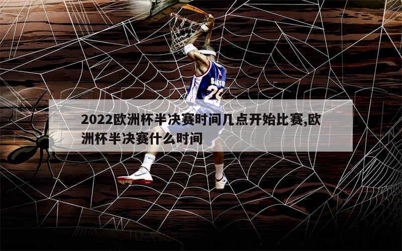 2022欧洲杯半决赛时间几点开始比赛,欧洲杯半决赛什么时间