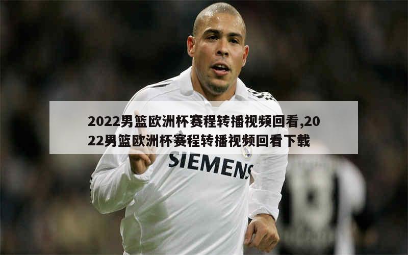 2022男篮欧洲杯赛程转播视频回看,2022男篮欧洲杯赛程转播视频回看下载