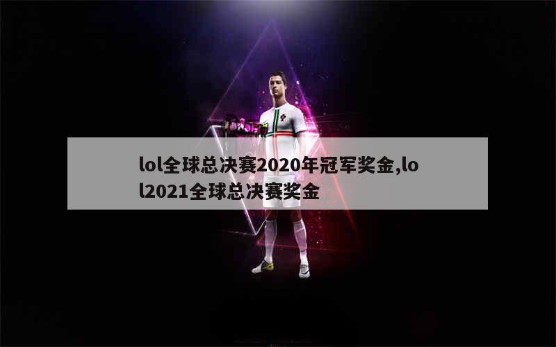 lol全球总决赛2020年冠军奖金,lol2021全球总决赛奖金