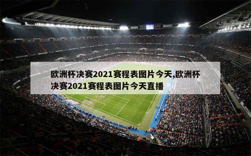 欧洲杯决赛2021赛程表图片今天,欧洲杯决赛2021赛程表图片今天直播