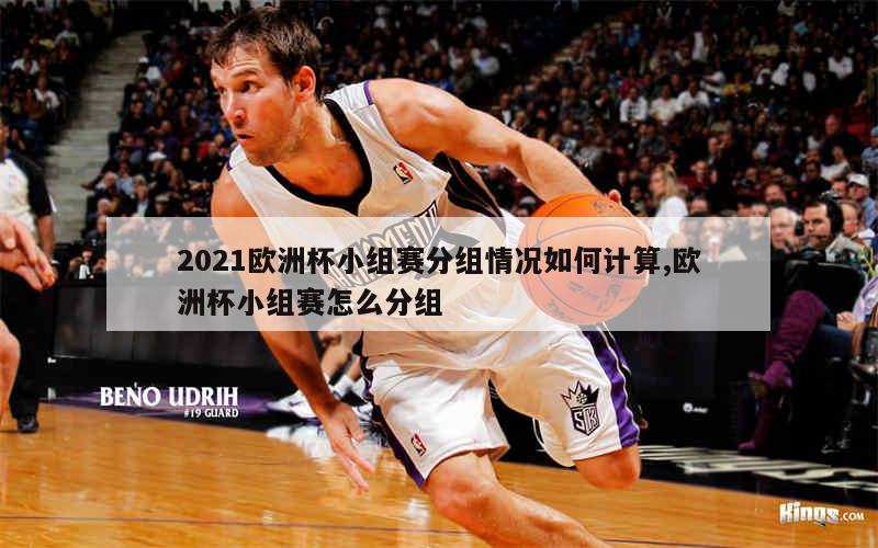 2021欧洲杯小组赛分组情况如何计算,欧洲杯小组赛怎么分组