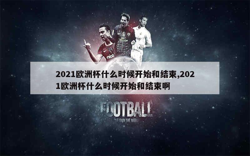 2021欧洲杯什么时候开始和结束,2021欧洲杯什么时候开始和结束啊