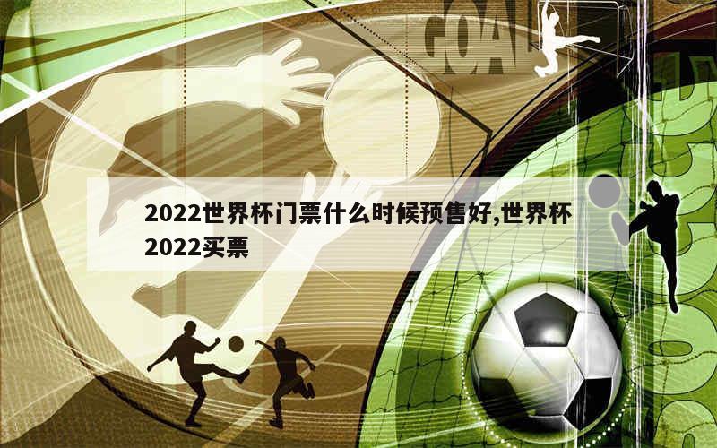 2022世界杯门票什么时候预售好,世界杯2022买票