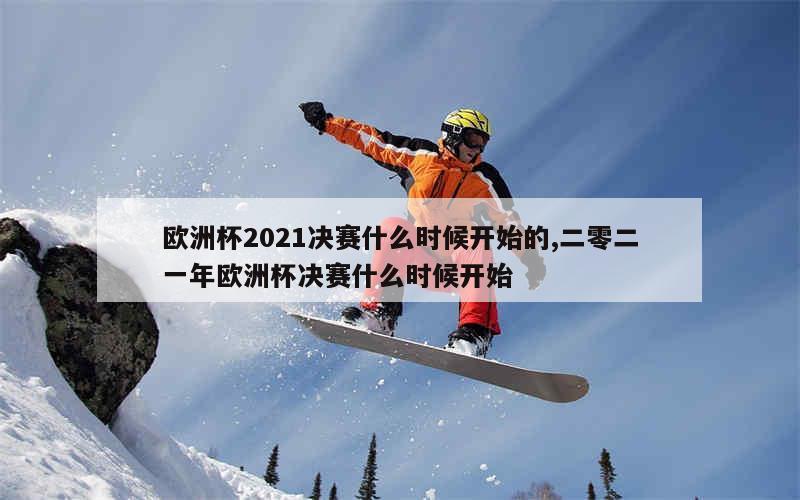 欧洲杯2021决赛什么时候开始的,二零二一年欧洲杯决赛什么时候开始