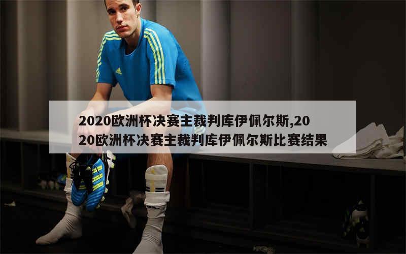 2020欧洲杯决赛主裁判库伊佩尔斯,2020欧洲杯决赛主裁判库伊佩尔斯比赛结果