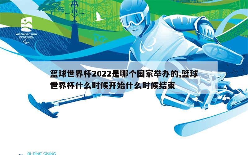 篮球世界杯2022是哪个国家举办的,篮球世界杯什么时候开始什么时候结束