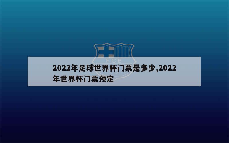 2022年足球世界杯门票是多少,2022年世界杯门票预定