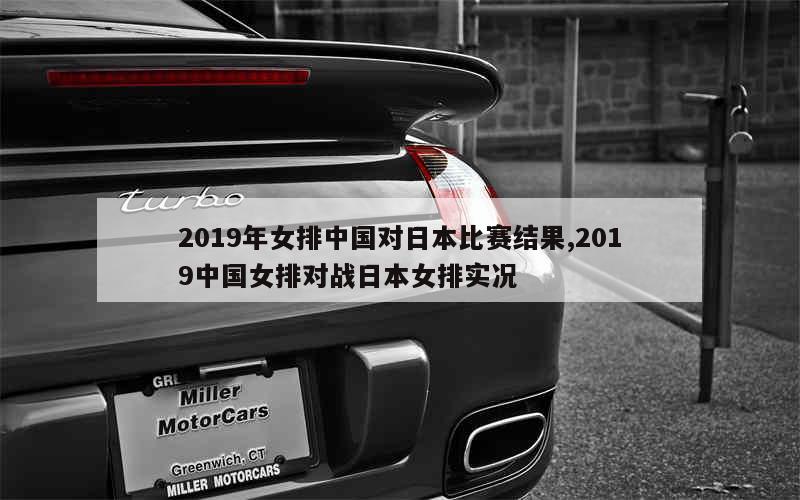 2019年女排中国对日本比赛结果,2019中国女排对战日本女排实况