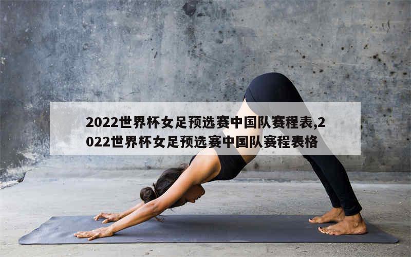 2022世界杯女足预选赛中国队赛程表,2022世界杯女足预选赛中国队赛程表格