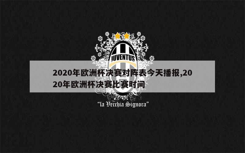 2020年欧洲杯决赛对阵表今天播报,2020年欧洲杯决赛比赛时间