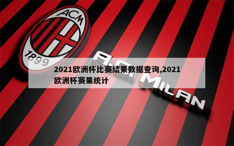 2021欧洲杯比赛结果数据查询,2021欧洲杯赛果统计