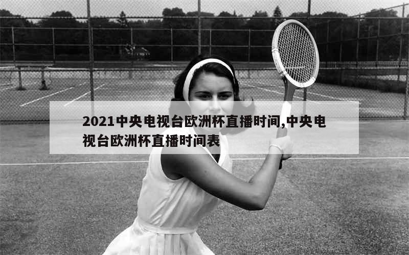 2021中央电视台欧洲杯直播时间,中央电视台欧洲杯直播时间表